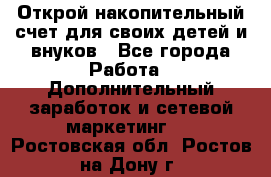 Открой накопительный счет для своих детей и внуков - Все города Работа » Дополнительный заработок и сетевой маркетинг   . Ростовская обл.,Ростов-на-Дону г.